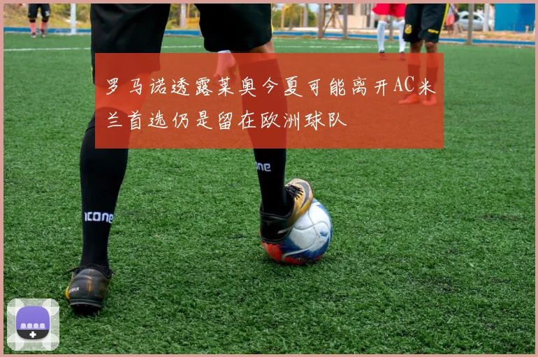 罗马诺透露莱奥今夏可能离开AC米兰首选仍是留在欧洲球队