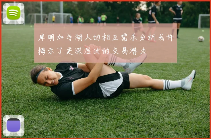库明加与湖人的相互需求分析或许揭示了更深层次的交易潜力