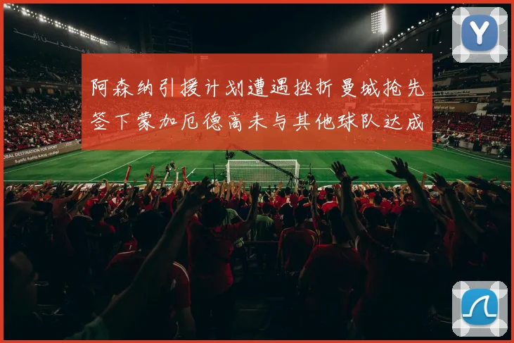 阿森纳引援计划遭遇挫折曼城抢先签下蒙加厄德高未与其他球队达成协议