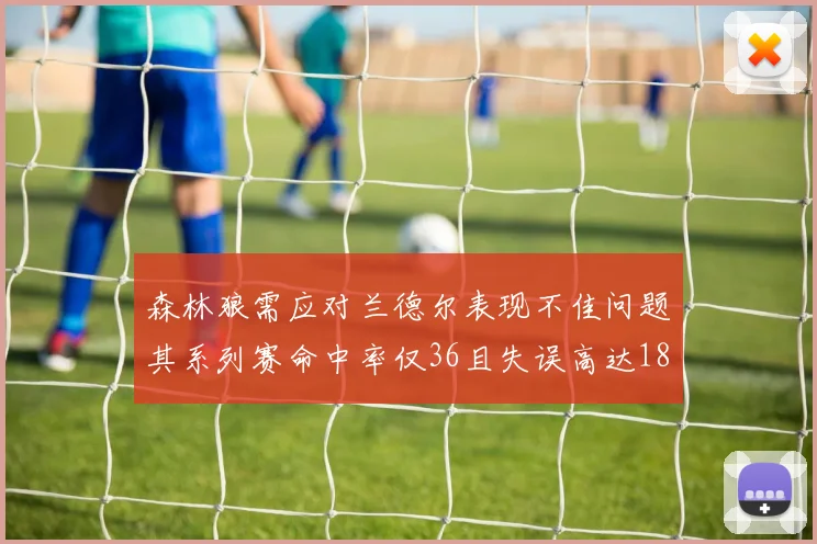 森林狼需应对兰德尔表现不佳问题其系列赛命中率仅36且失误高达18次