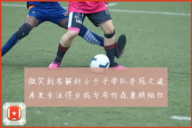 微笑刺客解析小个子带队夺冠之道库里专注得分我与布伦森兼顾组织与得分