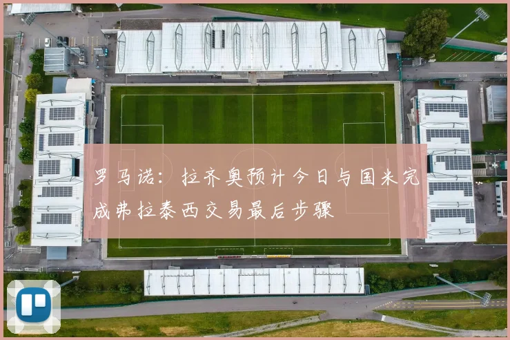 罗马诺：拉齐奥预计今日与国米完成弗拉泰西交易最后步骤