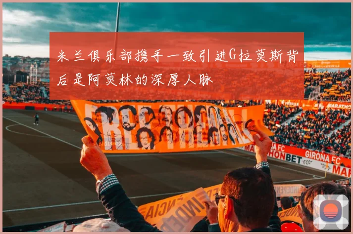 米兰俱乐部携手一致引进G拉莫斯背后是阿莫林的深厚人脉