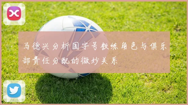马德兴分析国字号教练角色与俱乐部责任分配的微妙关系