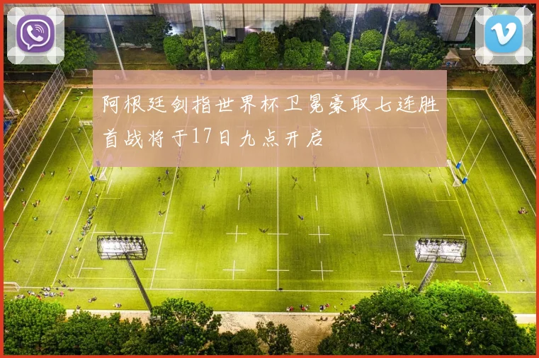阿根廷剑指世界杯卫冕豪取七连胜首战将于17日九点开启