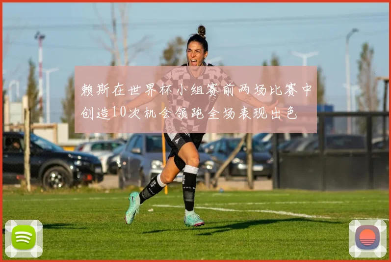 赖斯在世界杯小组赛前两场比赛中创造10次机会领跑全场表现出色