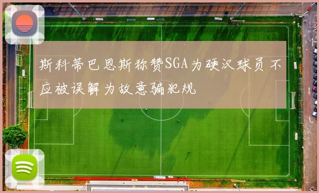 斯科蒂巴恩斯称赞SGA为硬汉球员不应被误解为故意骗犯规
