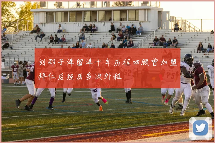 刘邵子洋留洋十年历程回顾曾加盟拜仁后经历多次外租