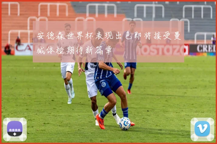 安德森世界杯表现出色即将接受曼城体检期待新篇章