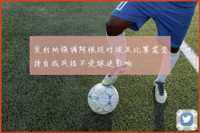 莫利纳强调阿根廷对埃及比赛需坚持自我风格不受球迷影响