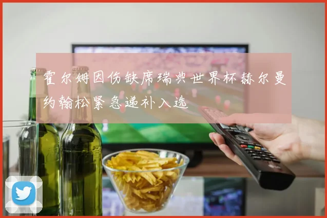 霍尔姆因伤缺席瑞典世界杯赫尔曼约翰松紧急递补入选