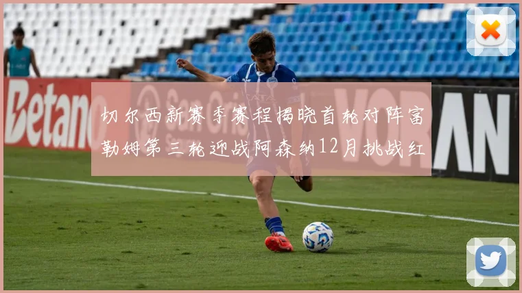 切尔西新赛季赛程揭晓首轮对阵富勒姆第三轮迎战阿森纳12月挑战红军和蓝月亮