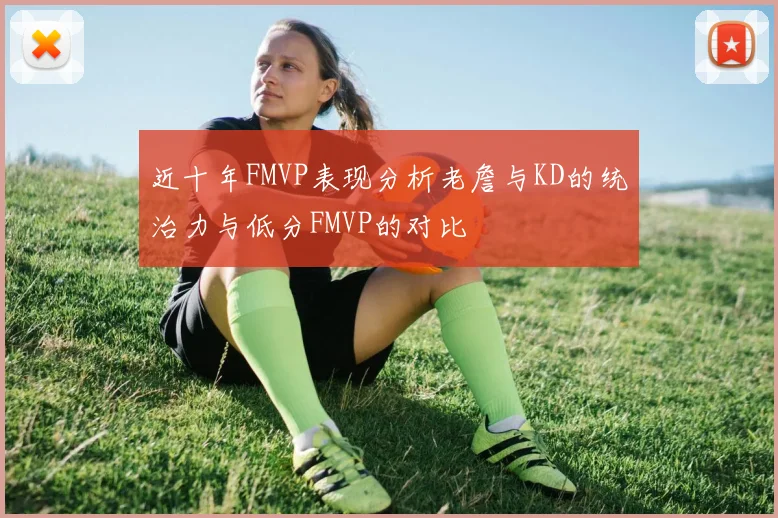 近十年FMVP表现分析老詹与KD的统治力与低分FMVP的对比