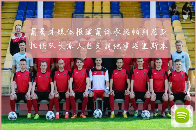 葡萄牙媒体报道葡体承诺帕利尼亚担任队长家人也支持他重返里斯本